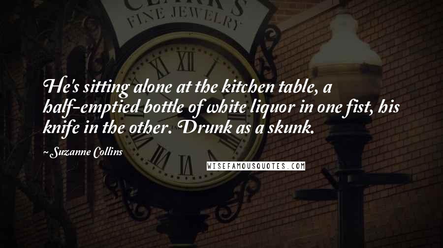 Suzanne Collins Quotes: He's sitting alone at the kitchen table, a half-emptied bottle of white liquor in one fist, his knife in the other. Drunk as a skunk.