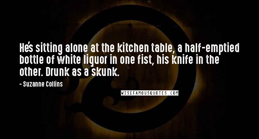 Suzanne Collins Quotes: He's sitting alone at the kitchen table, a half-emptied bottle of white liquor in one fist, his knife in the other. Drunk as a skunk.