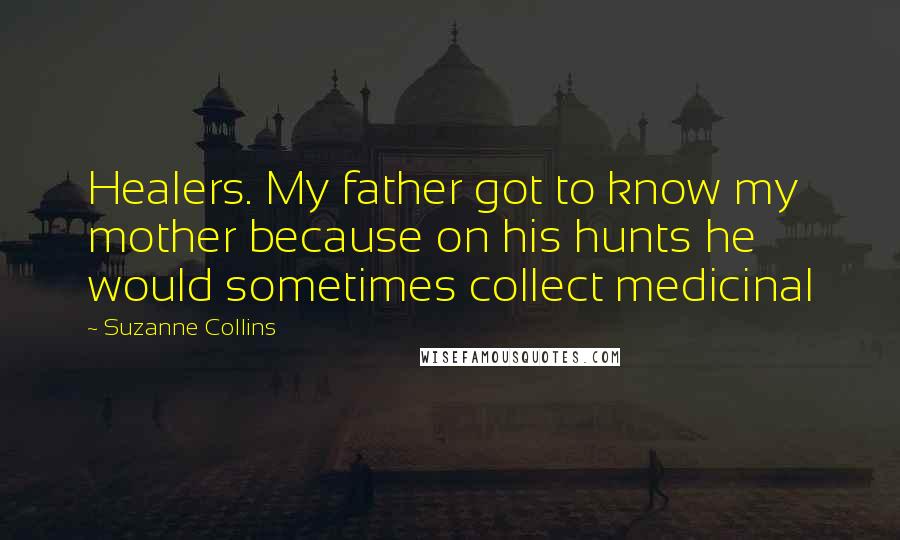 Suzanne Collins Quotes: Healers. My father got to know my mother because on his hunts he would sometimes collect medicinal