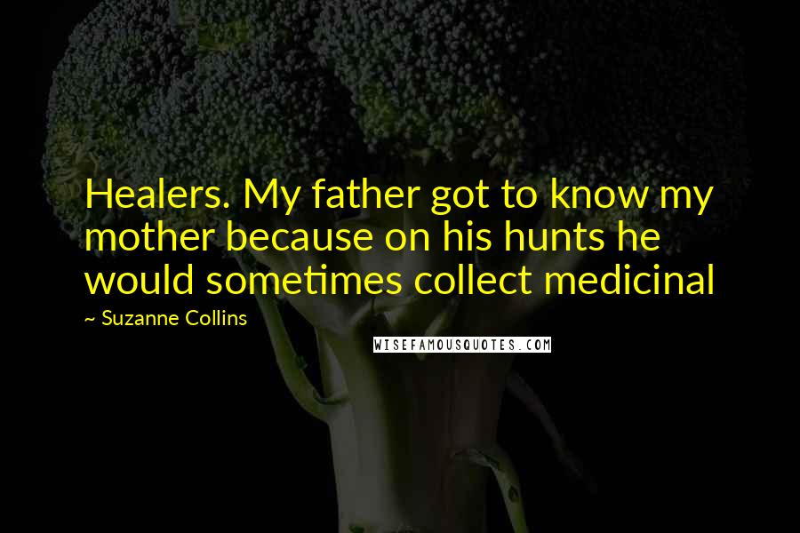 Suzanne Collins Quotes: Healers. My father got to know my mother because on his hunts he would sometimes collect medicinal