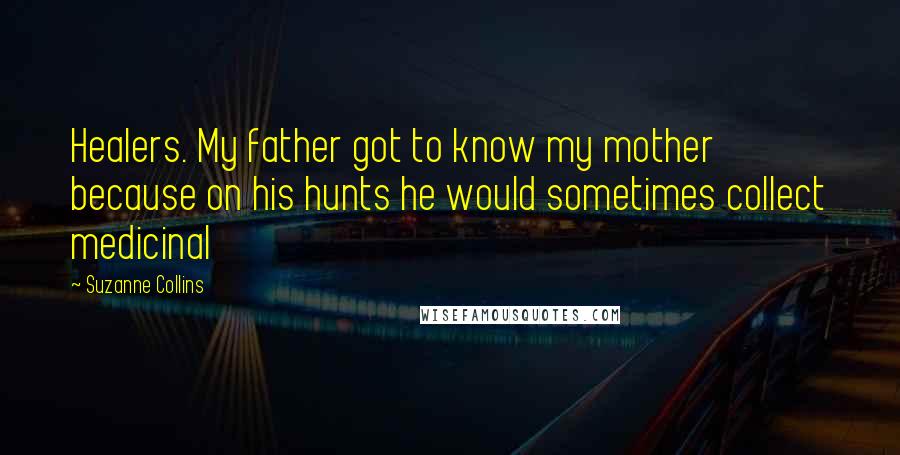 Suzanne Collins Quotes: Healers. My father got to know my mother because on his hunts he would sometimes collect medicinal