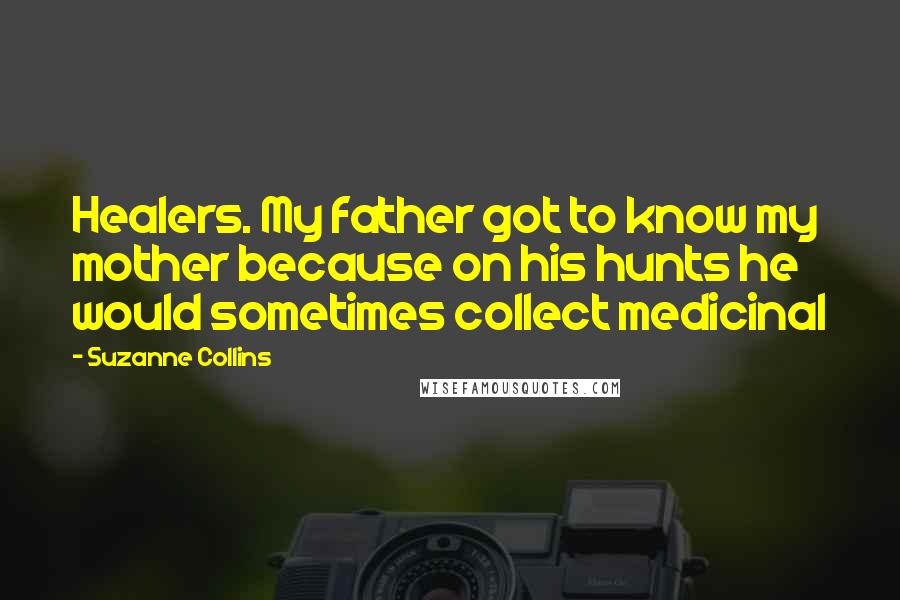 Suzanne Collins Quotes: Healers. My father got to know my mother because on his hunts he would sometimes collect medicinal