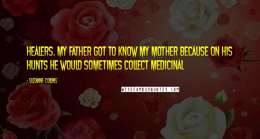 Suzanne Collins Quotes: Healers. My father got to know my mother because on his hunts he would sometimes collect medicinal