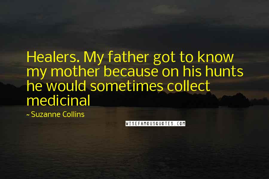 Suzanne Collins Quotes: Healers. My father got to know my mother because on his hunts he would sometimes collect medicinal