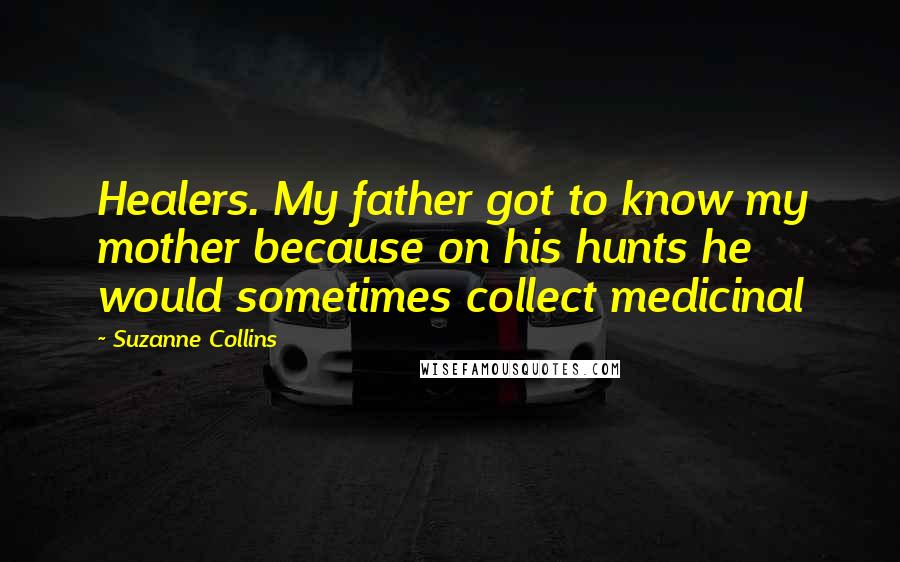 Suzanne Collins Quotes: Healers. My father got to know my mother because on his hunts he would sometimes collect medicinal