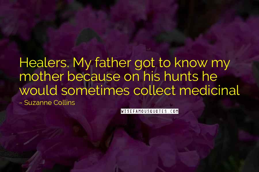 Suzanne Collins Quotes: Healers. My father got to know my mother because on his hunts he would sometimes collect medicinal