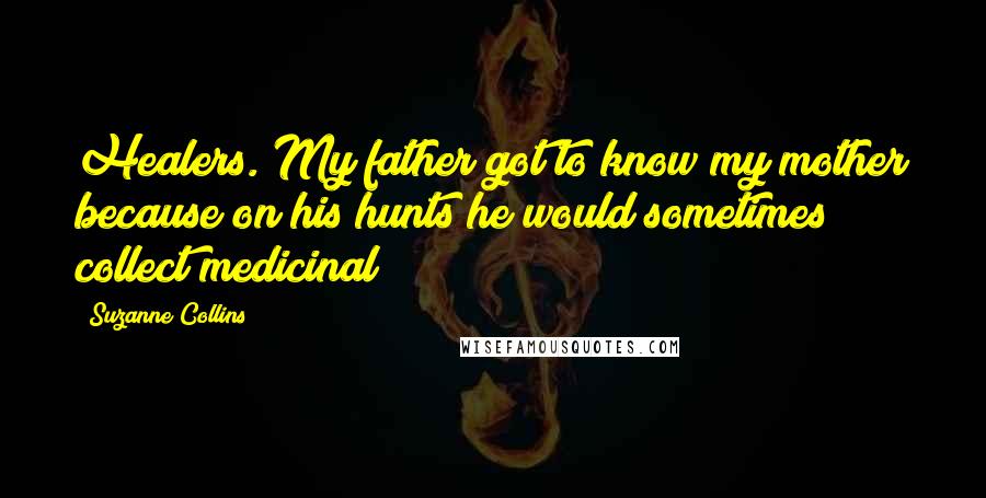 Suzanne Collins Quotes: Healers. My father got to know my mother because on his hunts he would sometimes collect medicinal