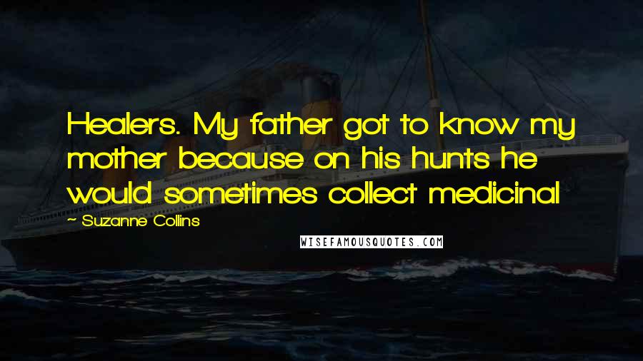 Suzanne Collins Quotes: Healers. My father got to know my mother because on his hunts he would sometimes collect medicinal