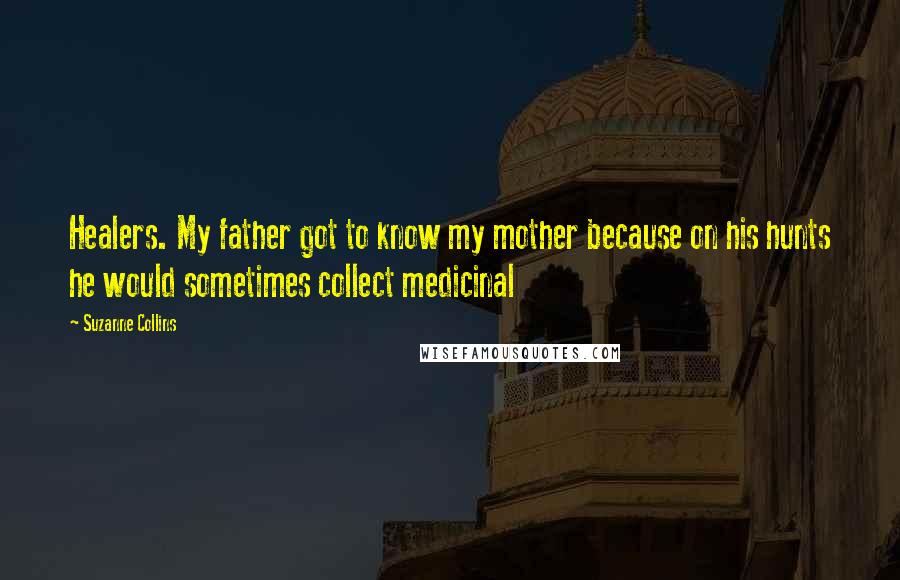 Suzanne Collins Quotes: Healers. My father got to know my mother because on his hunts he would sometimes collect medicinal