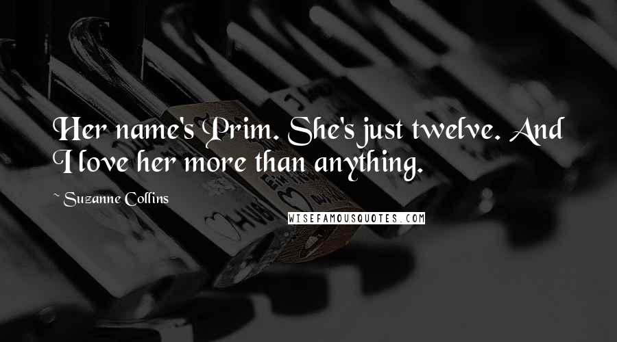 Suzanne Collins Quotes: Her name's Prim. She's just twelve. And I love her more than anything.