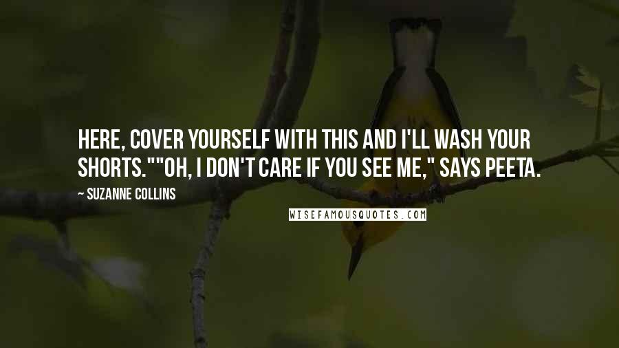 Suzanne Collins Quotes: Here, cover yourself with this and I'll wash your shorts.""Oh, I don't care if you see me," says Peeta.