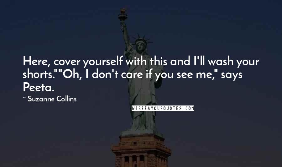 Suzanne Collins Quotes: Here, cover yourself with this and I'll wash your shorts.""Oh, I don't care if you see me," says Peeta.