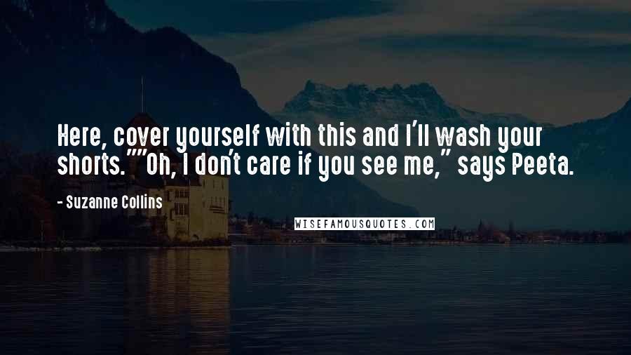 Suzanne Collins Quotes: Here, cover yourself with this and I'll wash your shorts.""Oh, I don't care if you see me," says Peeta.