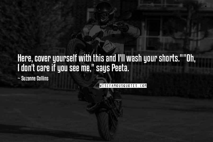 Suzanne Collins Quotes: Here, cover yourself with this and I'll wash your shorts.""Oh, I don't care if you see me," says Peeta.