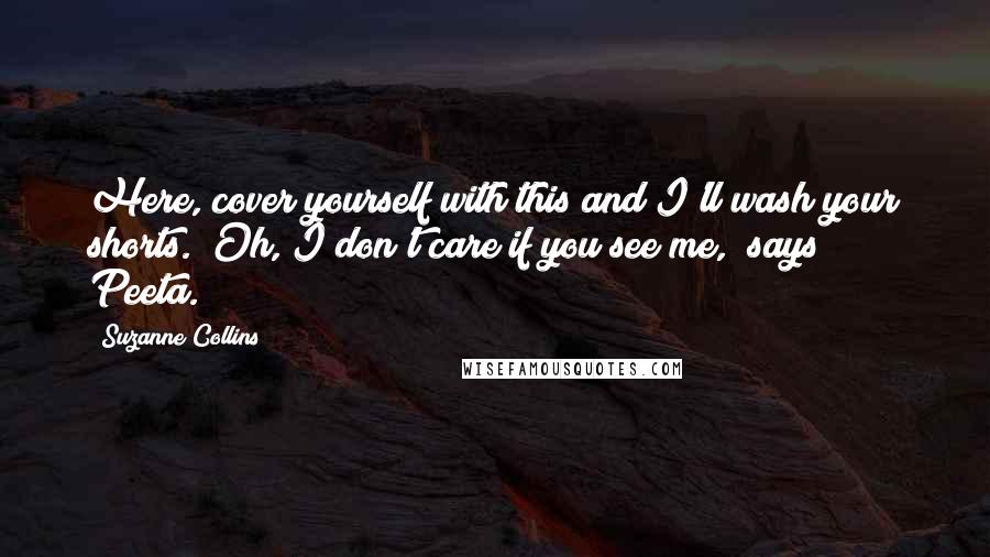 Suzanne Collins Quotes: Here, cover yourself with this and I'll wash your shorts.""Oh, I don't care if you see me," says Peeta.