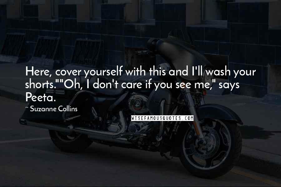 Suzanne Collins Quotes: Here, cover yourself with this and I'll wash your shorts.""Oh, I don't care if you see me," says Peeta.