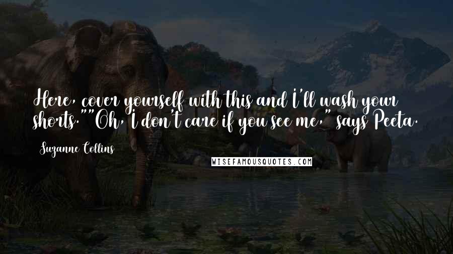 Suzanne Collins Quotes: Here, cover yourself with this and I'll wash your shorts.""Oh, I don't care if you see me," says Peeta.