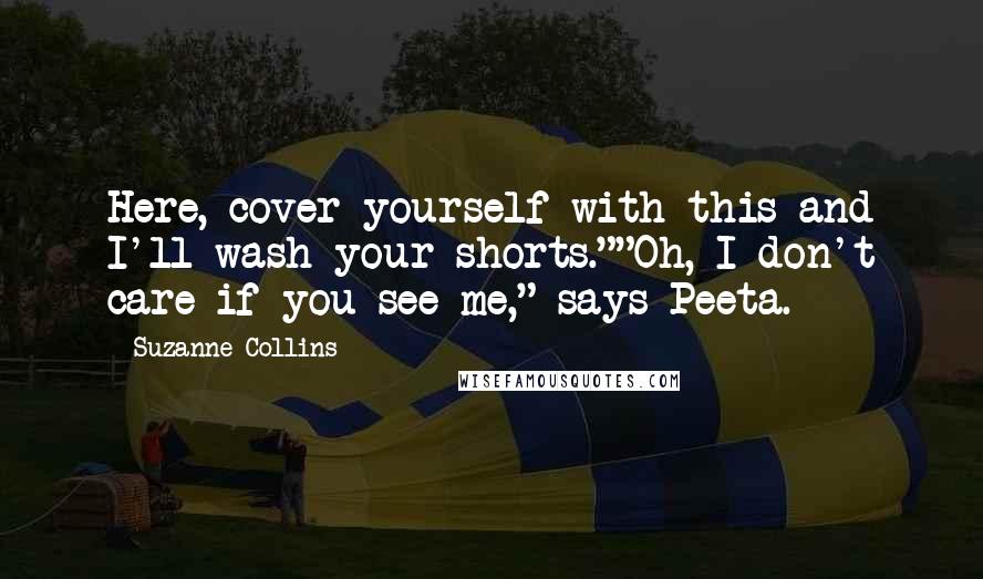 Suzanne Collins Quotes: Here, cover yourself with this and I'll wash your shorts.""Oh, I don't care if you see me," says Peeta.