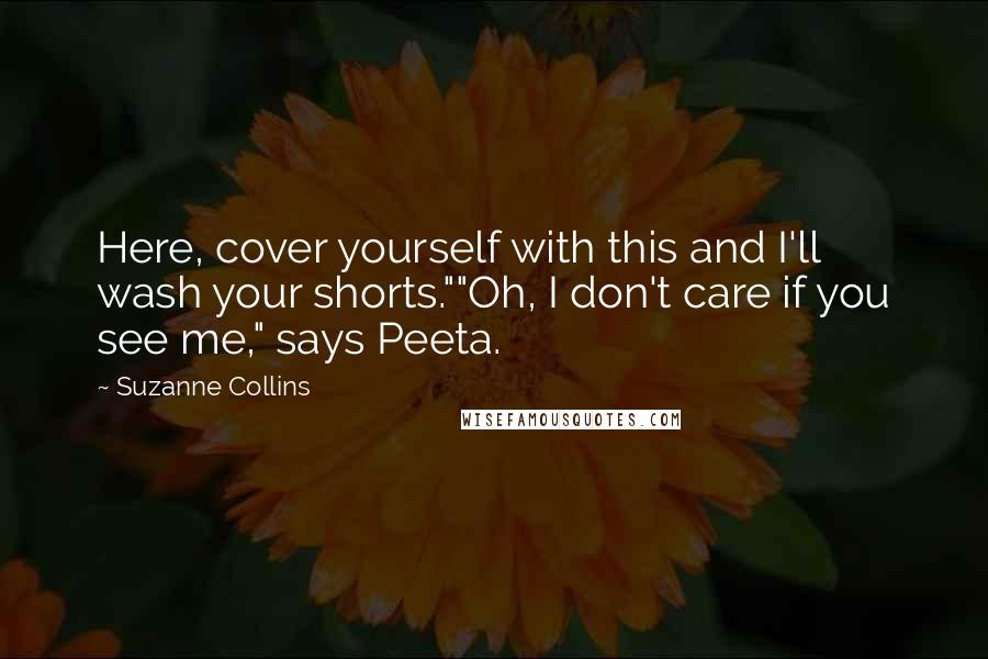 Suzanne Collins Quotes: Here, cover yourself with this and I'll wash your shorts.""Oh, I don't care if you see me," says Peeta.