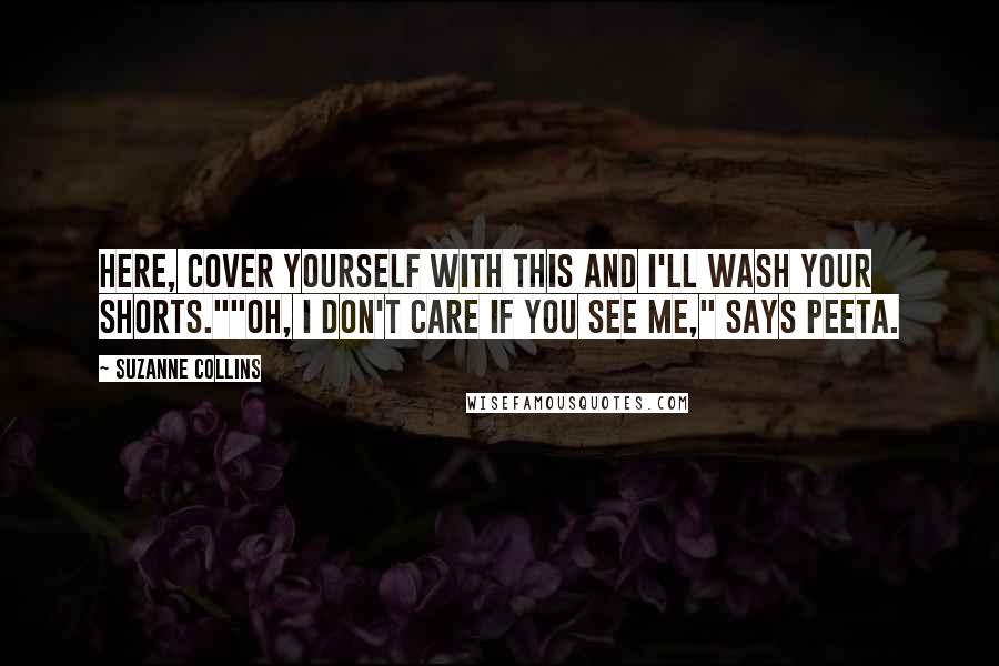 Suzanne Collins Quotes: Here, cover yourself with this and I'll wash your shorts.""Oh, I don't care if you see me," says Peeta.