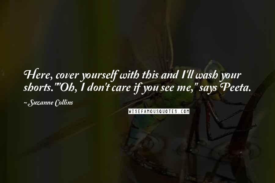 Suzanne Collins Quotes: Here, cover yourself with this and I'll wash your shorts.""Oh, I don't care if you see me," says Peeta.