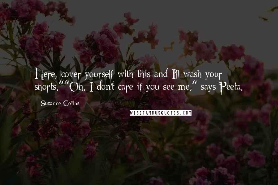 Suzanne Collins Quotes: Here, cover yourself with this and I'll wash your shorts.""Oh, I don't care if you see me," says Peeta.