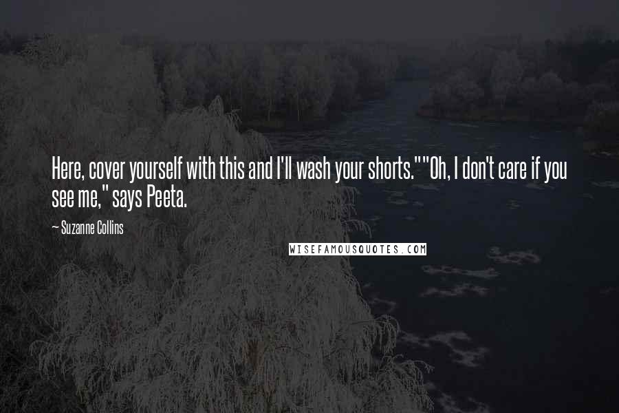 Suzanne Collins Quotes: Here, cover yourself with this and I'll wash your shorts.""Oh, I don't care if you see me," says Peeta.