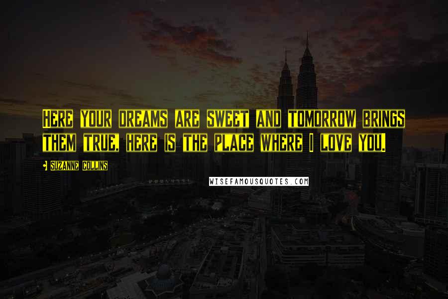 Suzanne Collins Quotes: Here your dreams are sweet and tomorrow brings them true, here is the place where I love you.