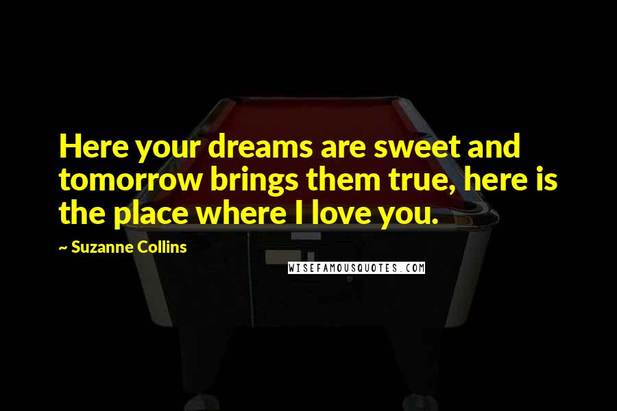 Suzanne Collins Quotes: Here your dreams are sweet and tomorrow brings them true, here is the place where I love you.