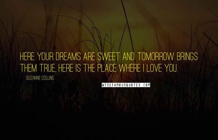 Suzanne Collins Quotes: Here your dreams are sweet and tomorrow brings them true, here is the place where I love you.