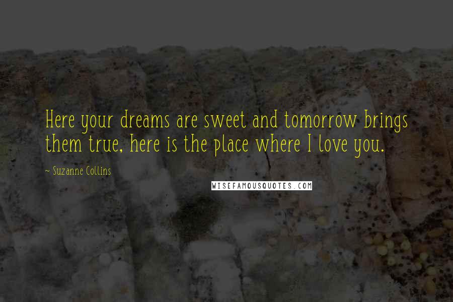 Suzanne Collins Quotes: Here your dreams are sweet and tomorrow brings them true, here is the place where I love you.