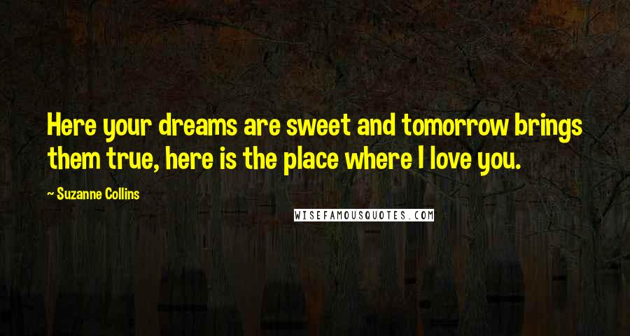 Suzanne Collins Quotes: Here your dreams are sweet and tomorrow brings them true, here is the place where I love you.