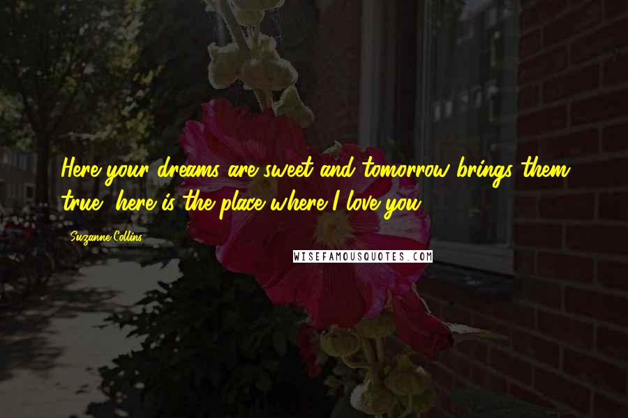 Suzanne Collins Quotes: Here your dreams are sweet and tomorrow brings them true, here is the place where I love you.