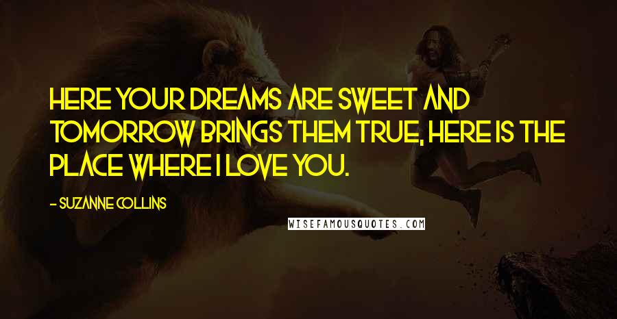 Suzanne Collins Quotes: Here your dreams are sweet and tomorrow brings them true, here is the place where I love you.