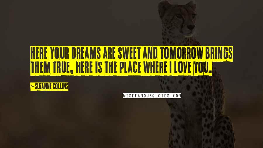 Suzanne Collins Quotes: Here your dreams are sweet and tomorrow brings them true, here is the place where I love you.