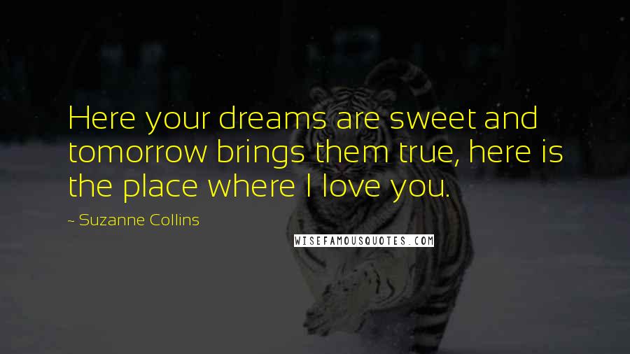 Suzanne Collins Quotes: Here your dreams are sweet and tomorrow brings them true, here is the place where I love you.