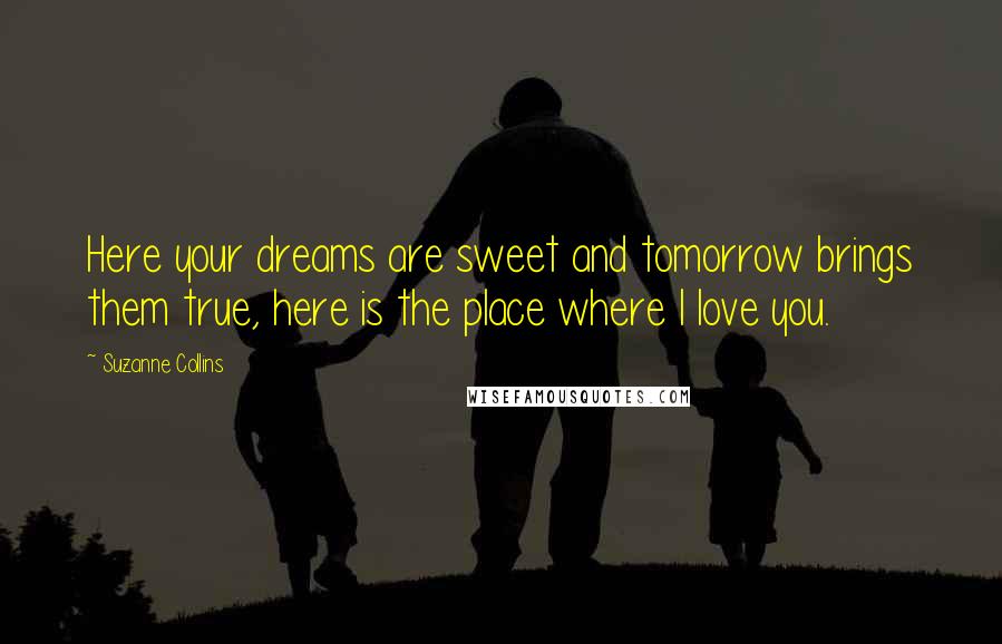 Suzanne Collins Quotes: Here your dreams are sweet and tomorrow brings them true, here is the place where I love you.