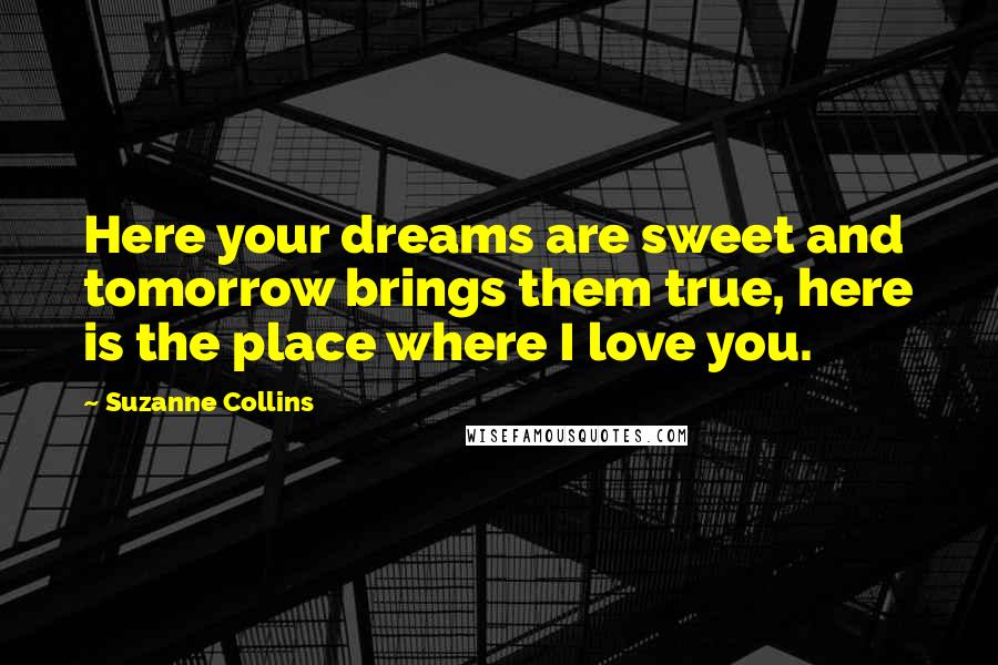 Suzanne Collins Quotes: Here your dreams are sweet and tomorrow brings them true, here is the place where I love you.