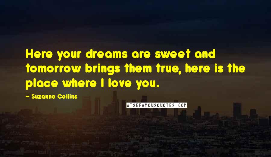 Suzanne Collins Quotes: Here your dreams are sweet and tomorrow brings them true, here is the place where I love you.