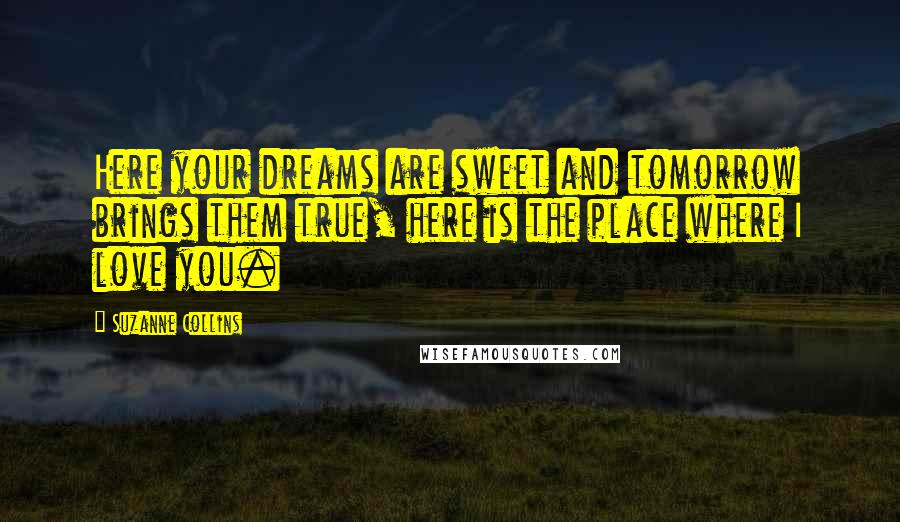 Suzanne Collins Quotes: Here your dreams are sweet and tomorrow brings them true, here is the place where I love you.