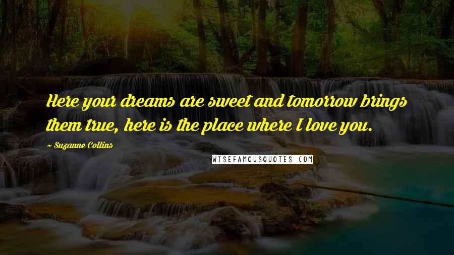 Suzanne Collins Quotes: Here your dreams are sweet and tomorrow brings them true, here is the place where I love you.
