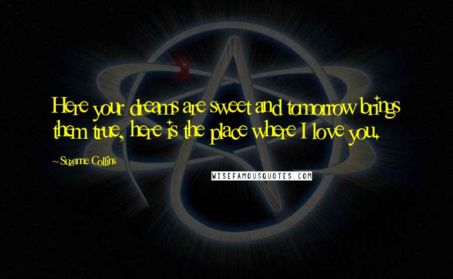 Suzanne Collins Quotes: Here your dreams are sweet and tomorrow brings them true, here is the place where I love you.