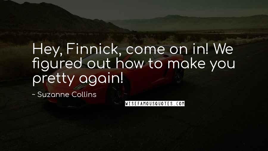 Suzanne Collins Quotes: Hey, Finnick, come on in! We figured out how to make you pretty again!