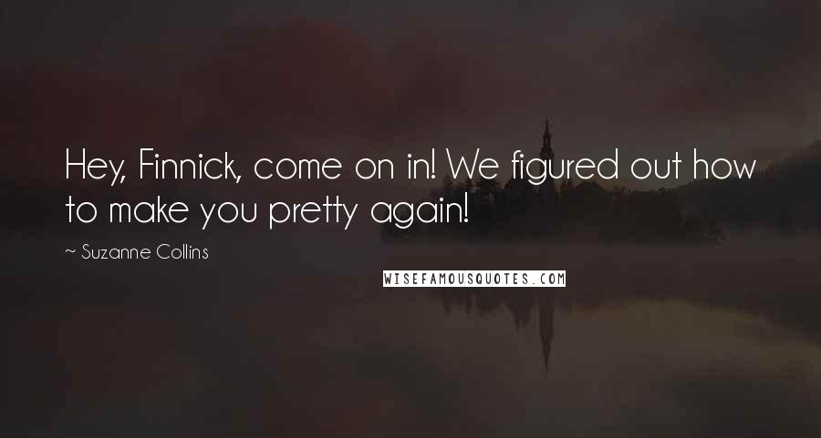 Suzanne Collins Quotes: Hey, Finnick, come on in! We figured out how to make you pretty again!