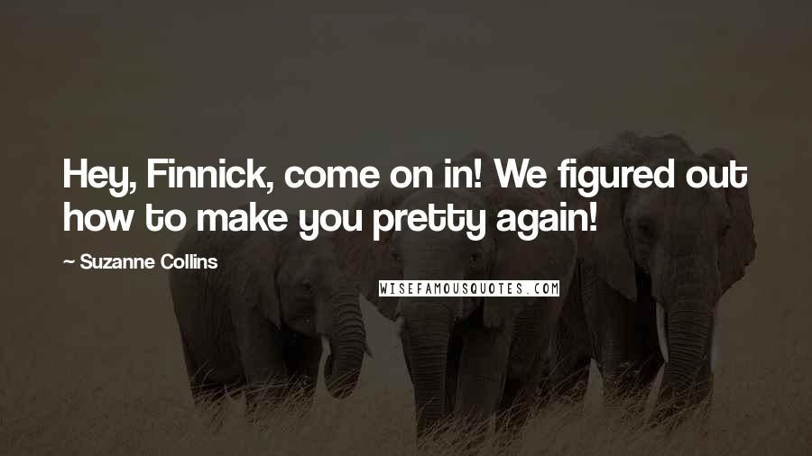 Suzanne Collins Quotes: Hey, Finnick, come on in! We figured out how to make you pretty again!