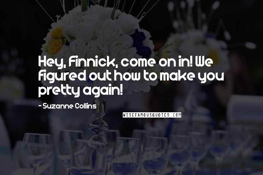 Suzanne Collins Quotes: Hey, Finnick, come on in! We figured out how to make you pretty again!