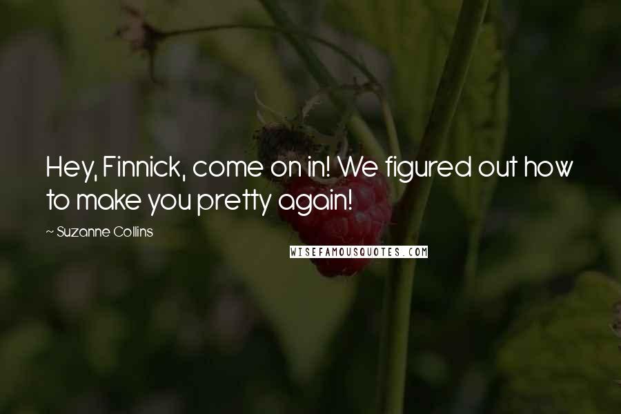 Suzanne Collins Quotes: Hey, Finnick, come on in! We figured out how to make you pretty again!
