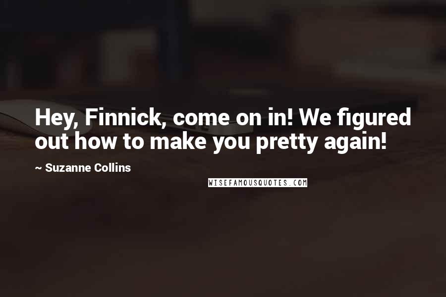 Suzanne Collins Quotes: Hey, Finnick, come on in! We figured out how to make you pretty again!