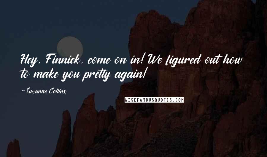 Suzanne Collins Quotes: Hey, Finnick, come on in! We figured out how to make you pretty again!