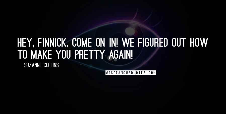 Suzanne Collins Quotes: Hey, Finnick, come on in! We figured out how to make you pretty again!